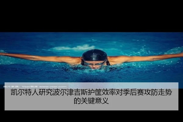 凯尔特人研究波尔津吉斯护筐效率对季后赛攻防走势的关键意义