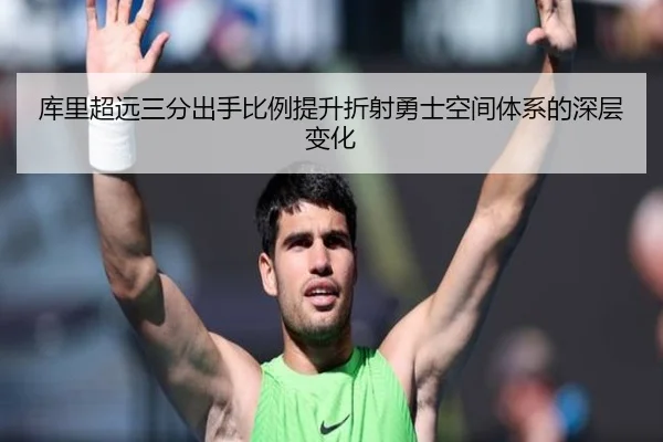 库里超远三分出手比例提升折射勇士空间体系的深层变化