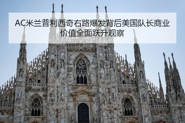 AC米兰普利西奇右路爆发背后美国队长商业价值全面跃升观察