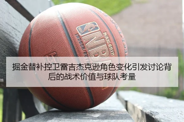 掘金替补控卫雷吉杰克逊角色变化引发讨论背后的战术价值与球队考量