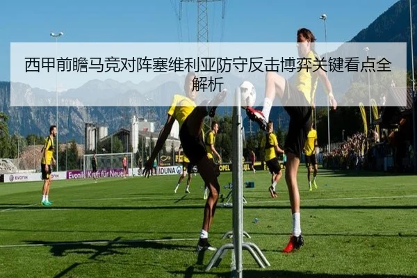 西甲前瞻马竞对阵塞维利亚防守反击博弈关键看点全解析