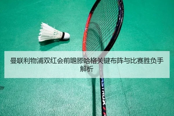 曼联利物浦双红会前瞻滕哈格关键布阵与比赛胜负手解析