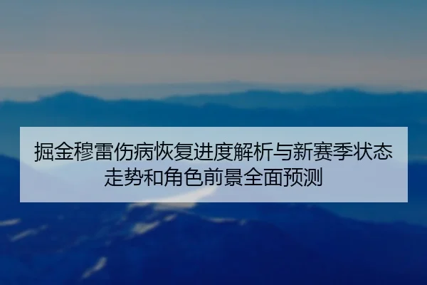 掘金穆雷伤病恢复进度解析与新赛季状态走势和角色前景全面预测