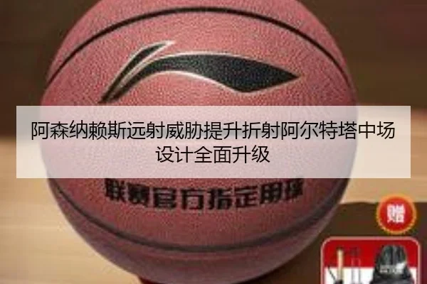 阿森纳赖斯远射威胁提升折射阿尔特塔中场设计全面升级