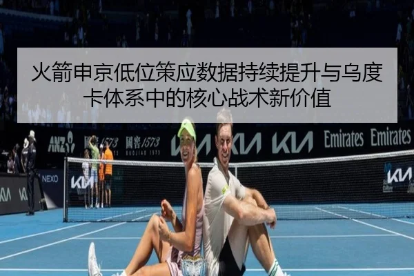 火箭申京低位策应数据持续提升与乌度卡体系中的核心战术新价值