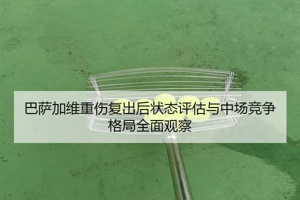 巴萨加维重伤复出后状态评估与中场竞争格局全面观察