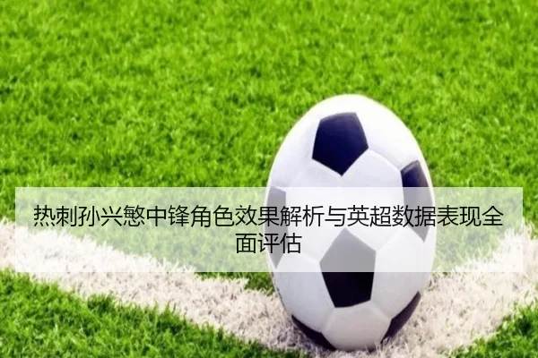 热刺孙兴慜中锋角色效果解析与英超数据表现全面评估