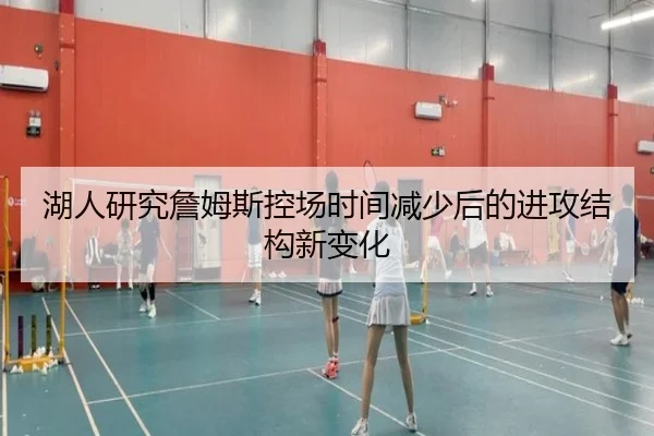 湖人研究詹姆斯控场时间减少后的进攻结构新变化