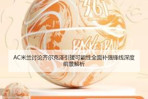 AC米兰讨论齐尔克泽引援可能性全面补强锋线深度前景解析