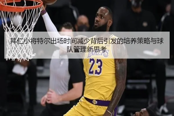 拜仁小将特尔出场时间减少背后引发的培养策略与球队管理新思考