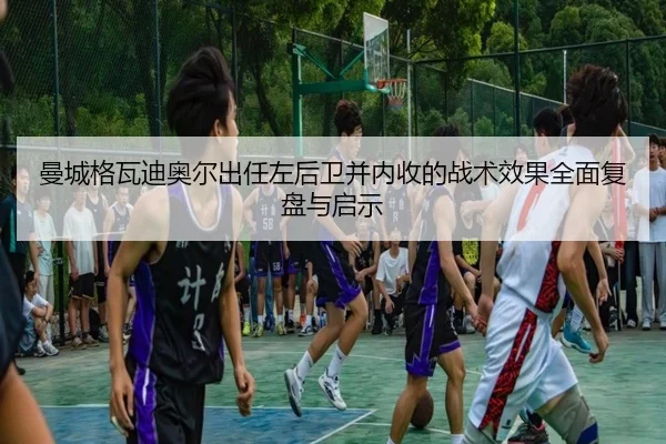 曼城格瓦迪奥尔出任左后卫并内收的战术效果全面复盘与启示