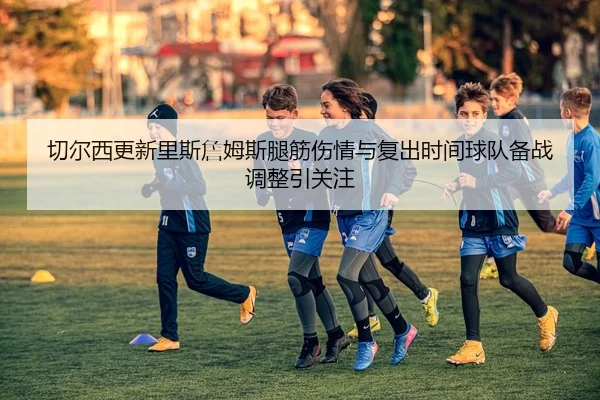 切尔西更新里斯詹姆斯腿筋伤情与复出时间球队备战调整引关注