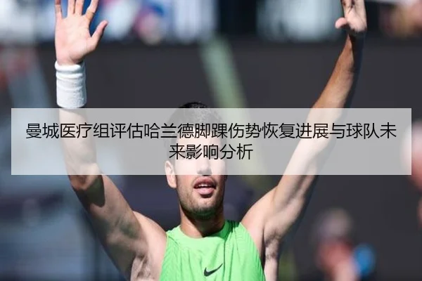 曼城医疗组评估哈兰德脚踝伤势恢复进展与球队未来影响分析