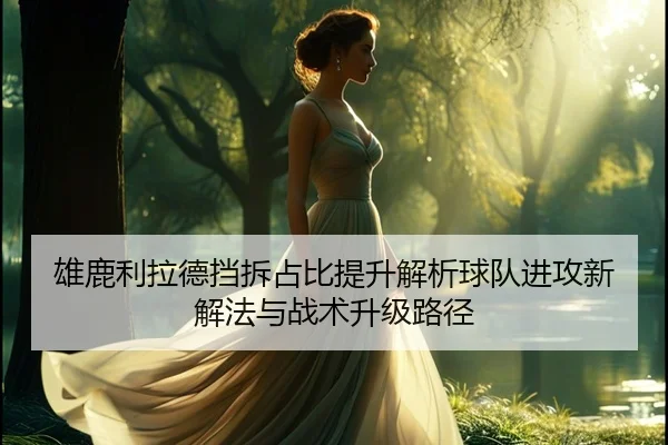 雄鹿利拉德挡拆占比提升解析球队进攻新解法与战术升级路径