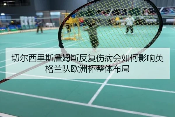 切尔西里斯詹姆斯反复伤病会如何影响英格兰队欧洲杯整体布局