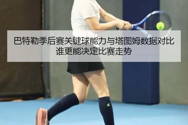 巴特勒季后赛关键球能力与塔图姆数据对比谁更能决定比赛走势