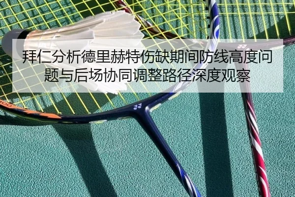 拜仁分析德里赫特伤缺期间防线高度问题与后场协同调整路径深度观察