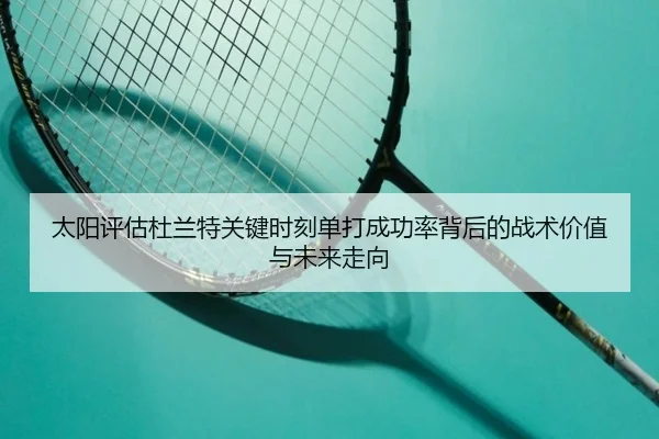 太阳评估杜兰特关键时刻单打成功率背后的战术价值与未来走向