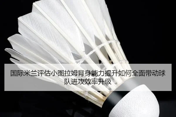 国际米兰评估小图拉姆背身能力提升如何全面带动球队进攻效率升级