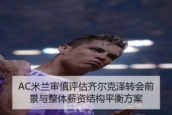 AC米兰审慎评估齐尔克泽转会前景与整体薪资结构平衡方案