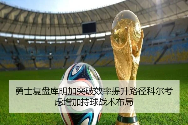 勇士复盘库明加突破效率提升路径科尔考虑增加持球战术布局