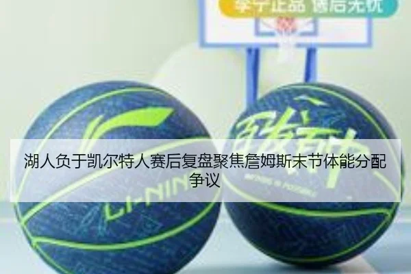 湖人负于凯尔特人赛后复盘聚焦詹姆斯末节体能分配争议