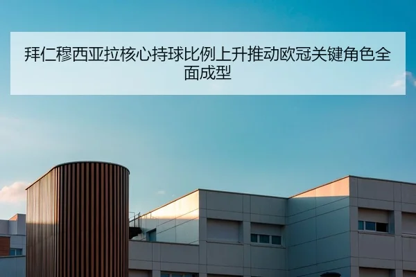 拜仁穆西亚拉核心持球比例上升推动欧冠关键角色全面成型