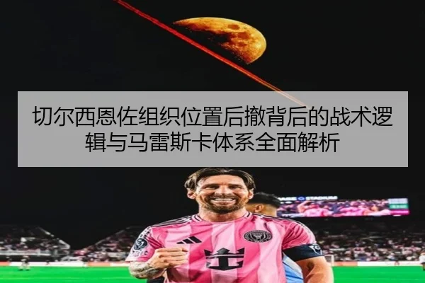 切尔西恩佐组织位置后撤背后的战术逻辑与马雷斯卡体系全面解析