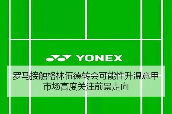罗马接触格林伍德转会可能性升温意甲市场高度关注前景走向