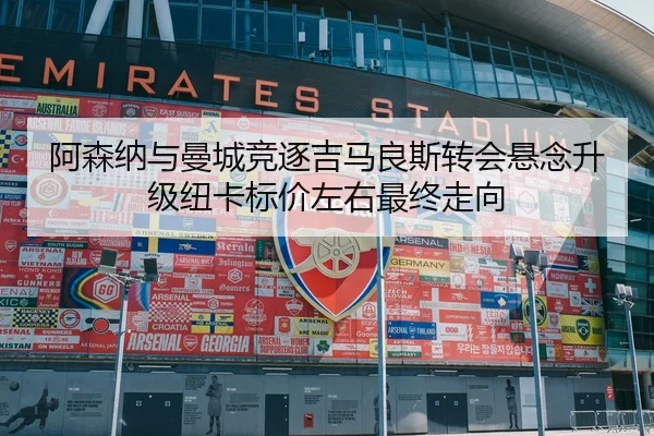 阿森纳与曼城竞逐吉马良斯转会悬念升级纽卡标价左右最终走向