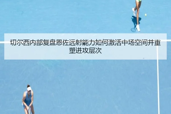 切尔西内部复盘恩佐远射能力如何激活中场空间并重塑进攻层次