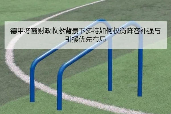 德甲冬窗财政收紧背景下多特如何权衡阵容补强与引援优先布局