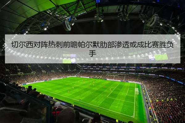 切尔西对阵热刺前瞻帕尔默肋部渗透或成比赛胜负手