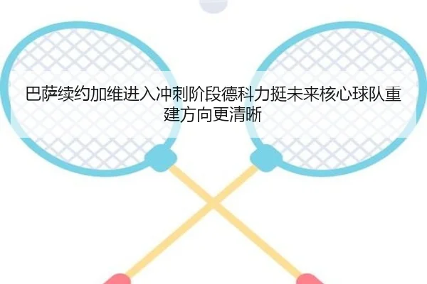 巴萨续约加维进入冲刺阶段德科力挺未来核心球队重建方向更清晰